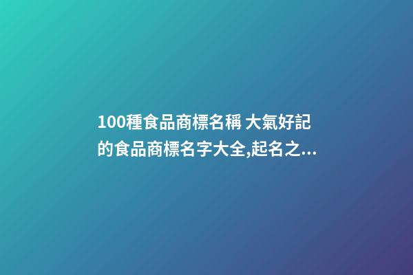 100種食品商標名稱 大氣好記的食品商標名字大全,起名之家-第1張-商標起名-玄機派